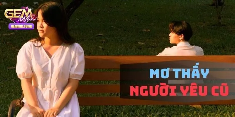 Mơ Thấy Người Yêu Cũ - Giải Mã Và Tìm Số May Mắn Cùng Gemwin